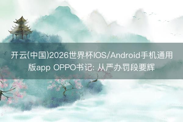 开云(中国)2026世界杯IOS/Android手机通用版app OPPO书记: 从严办罚段要辉