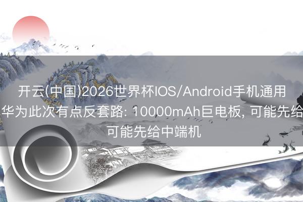 开云(中国)2026世界杯IOS/Android手机通用版app 华为此次有点反套路: 10000mAh巨电板， 可能先给中端机