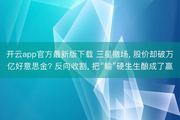 开云app官方最新版下载 三星撤场, 股价却破万亿好意思金? 反向收割, 把“输”硬生生酿成了赢