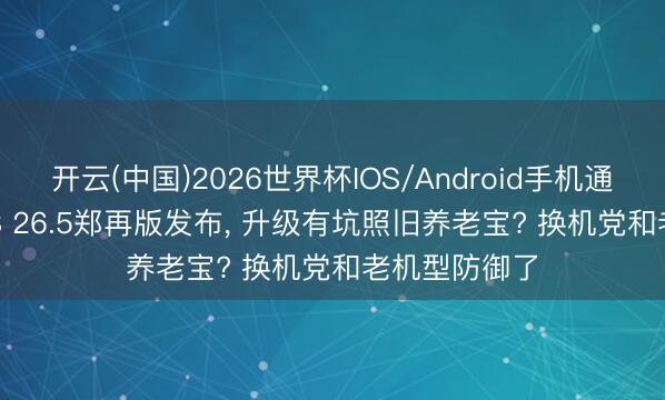 开云(中国)2026世界杯IOS/Android手机通用版app iOS 26.5郑再版发布， 升级有坑照旧养老宝? 换机党和老机型防御了