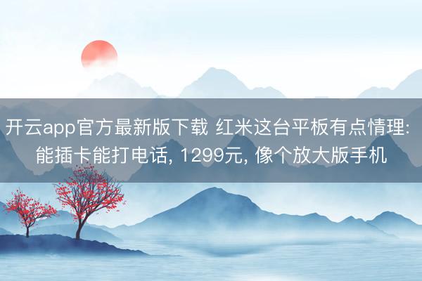 开云app官方最新版下载 红米这台平板有点情理: 能插卡能打电话， 1299元， 像个放大版手机