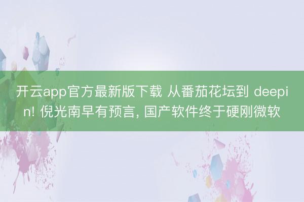 开云app官方最新版下载 从番茄花坛到 deepin! 倪光南早有预言， 国产软件终于硬刚微软