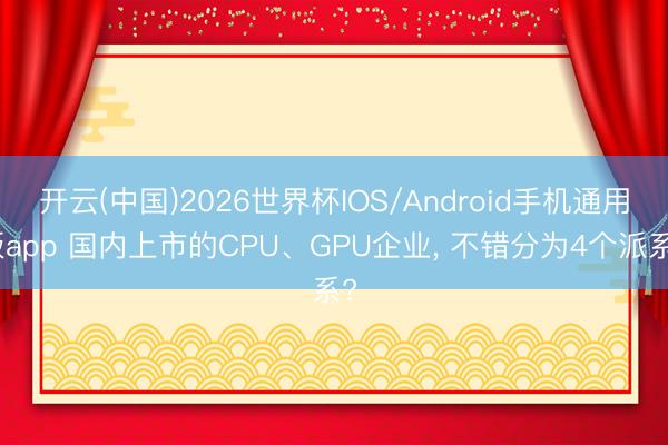开云(中国)2026世界杯IOS/Android手机通用版app 国内上市的CPU、GPU企业， 不错分为4个派系?