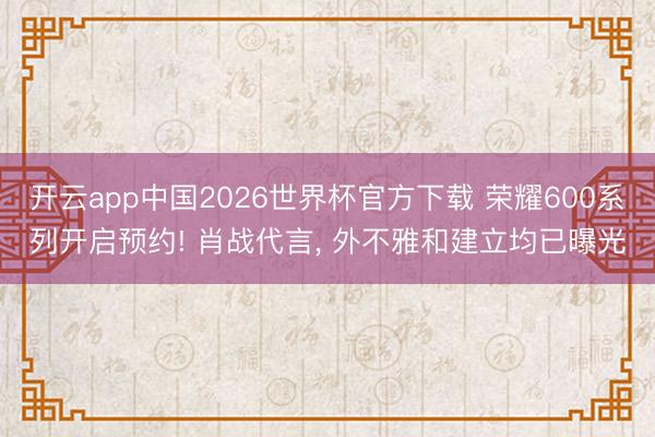 开云app中国2026世界杯官方下载 荣耀600系列开启预约! 肖战代言, 外不雅和建立均已曝光