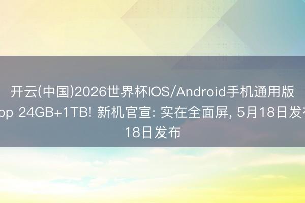 开云(中国)2026世界杯IOS/Android手机通用版app 24GB+1TB! 新机官宣: 实在全面屏, 5月18日发布