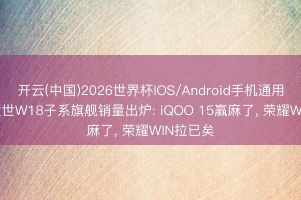 开云(中国)2026世界杯IOS/Android手机通用版app 逝世W18子系旗舰销量出炉: iQOO 15赢麻了， 荣耀WIN拉已矣