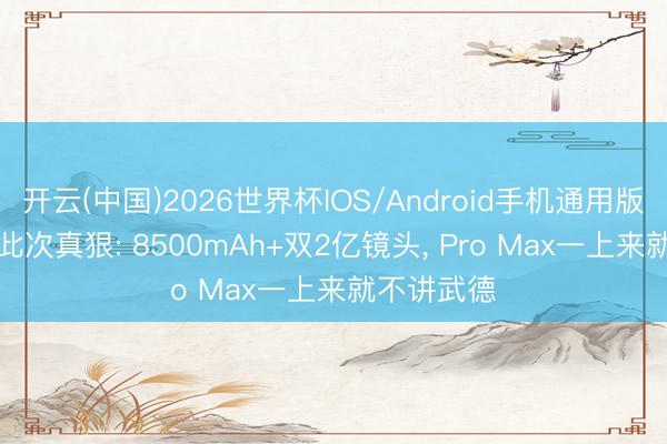 开云(中国)2026世界杯IOS/Android手机通用版app 荣耀此次真狠: 8500mAh+双2亿镜头， Pro Max一上来就不讲武德