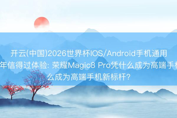 开云(中国)2026世界杯IOS/Android手机通用版app 半年信得过体验: 荣耀Magic8 Pro凭什么成为高端手机新标杆?