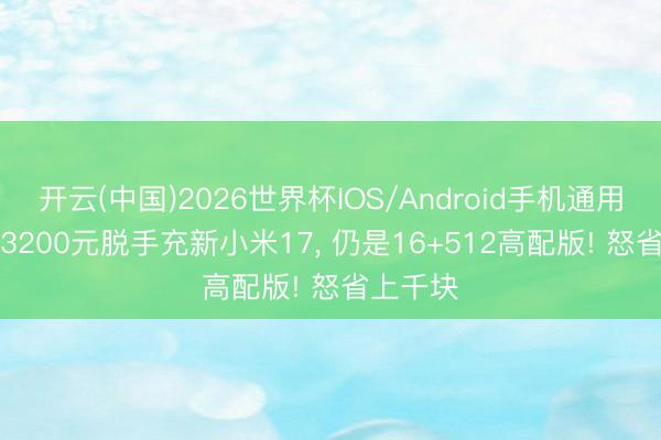 开云(中国)2026世界杯IOS/Android手机通用版app 3200元脱手充新小米17， 仍是16+512高配版! 怒省上千块