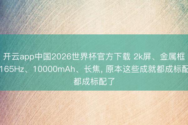 开云app中国2026世界杯官方下载 2k屏、金属框、165Hz、10000mAh、长焦， 原本这些成就都成标配了