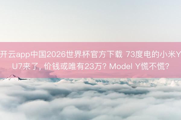 开云app中国2026世界杯官方下载 73度电的小米YU7来了， 价钱或唯有23万? Model Y慌不慌?