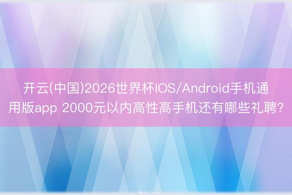 开云(中国)2026世界杯IOS/Android手机通用版app 2000元以内高性高手机还有哪些礼聘?
