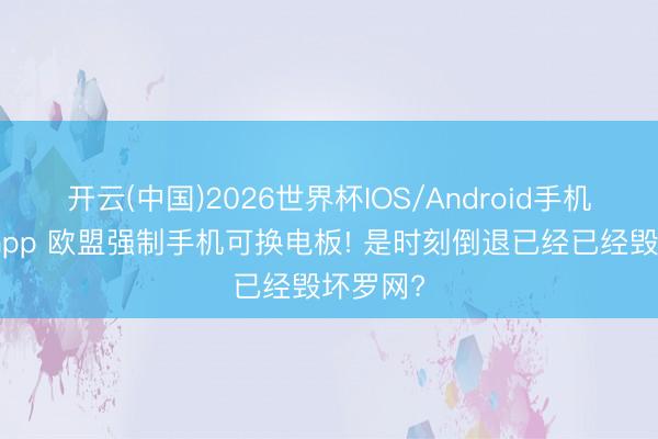 开云(中国)2026世界杯IOS/Android手机通用版app 欧盟强制手机可换电板! 是时刻倒退已经已经毁坏罗网?