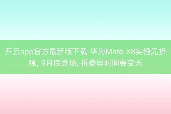 开云app官方最新版下载 华为Mate X8实锤无折痕， 9月底登场， 折叠屏时间要变天