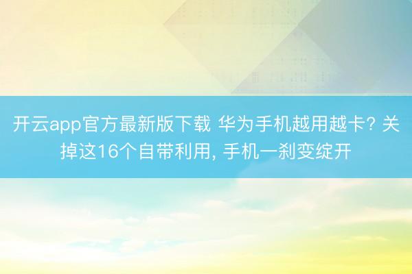开云app官方最新版下载 华为手机越用越卡? 关掉这16个自带利用, 手机一刹变绽开
