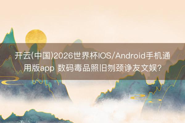 开云(中国)2026世界杯IOS/Android手机通用版app 数码毒品照旧刎颈诤友文娱?