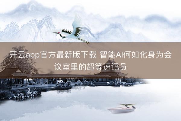开云app官方最新版下载 智能AI何如化身为会议室里的超等速记员