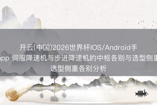 开云(中国)2026世界杯IOS/Android手机通用版app 伺服降速机与步进降速机的中枢各别与选型侧重各别分析