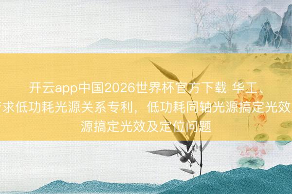 开云app中国2026世界杯官方下载 华工、德赛西威苦求低功耗光源关系专利，低功耗同轴光源搞定光效及定位问题