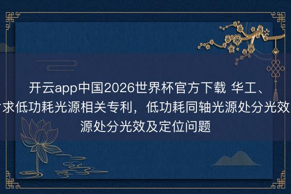 开云app中国2026世界杯官方下载 华工、德赛西威肯求低功耗光源相关专利，低功耗同轴光源处分光效及定位问题