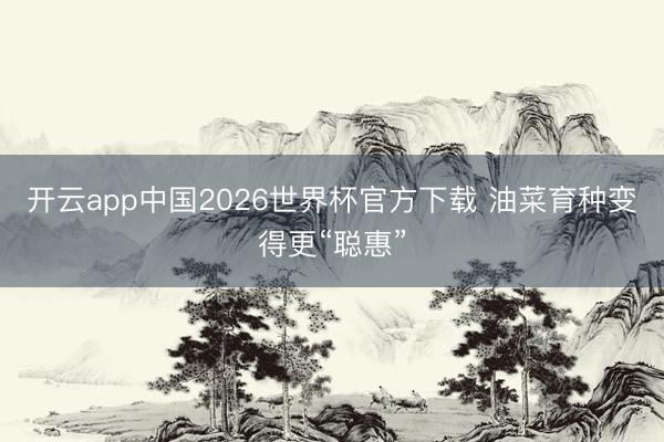 开云app中国2026世界杯官方下载 油菜育种变得更“聪惠”