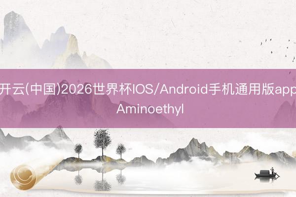 开云(中国)2026世界杯IOS/Android手机通用版app Aminoethyl