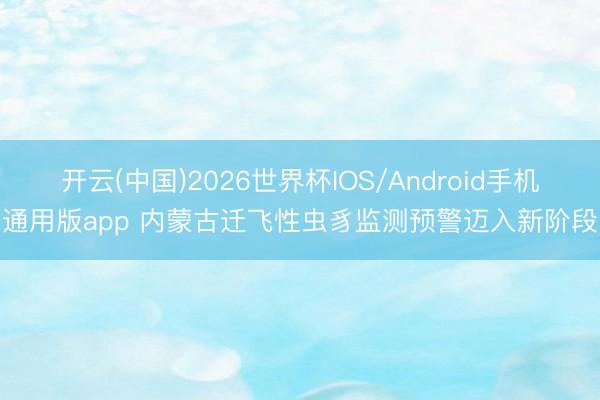 开云(中国)2026世界杯IOS/Android手机通用版app 内蒙古迁飞性虫豸监测预警迈入新阶段