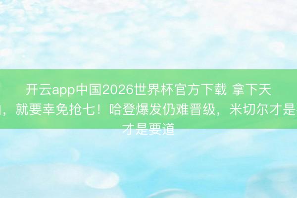 开云app中国2026世界杯官方下载 拿下天王山，就要幸免抢七！哈登爆发仍难晋级，米切尔才是要道