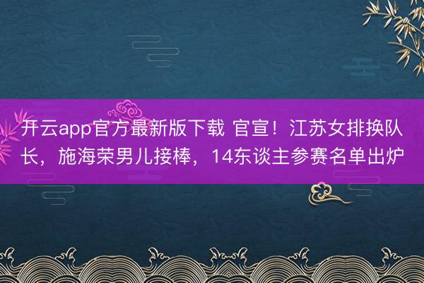 开云app官方最新版下载 官宣！江苏女排换队长，施海荣男儿接棒，14东谈主参赛名单出炉
