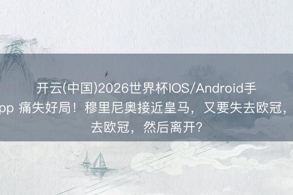 开云(中国)2026世界杯IOS/Android手机通用版app 痛失好局！穆里尼奥接近皇马，又要失去欧冠，然后离开？