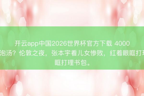 开云app中国2026世界杯官方下载 4000万年薪泡汤？伦敦之夜，张本宇看儿女惨败，红着眼眶打理书包。