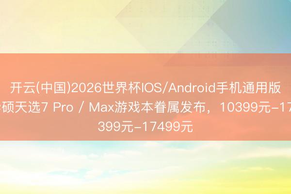 开云(中国)2026世界杯IOS/Android手机通用版app 华硕天选7 Pro / Max游戏本眷属发布，10399元-17499元