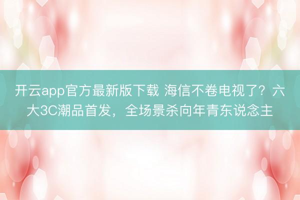 开云app官方最新版下载 海信不卷电视了？六大3C潮品首发，全场景杀向年青东说念主
