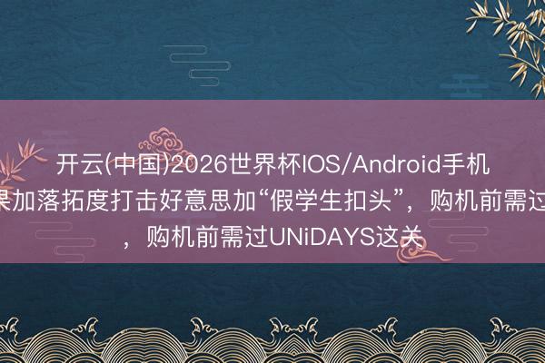 开云(中国)2026世界杯IOS/Android手机通用版app 苹果加落拓度打击好意思加“假学生扣头”，购机前需过UNiDAYS这关
