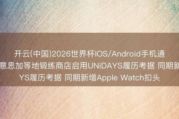 开云(中国)2026世界杯IOS/Android手机通用版app 苹果要求好意思加等地锻练商店启用UNiDAYS履历考据 同期新增Apple Watch扣头