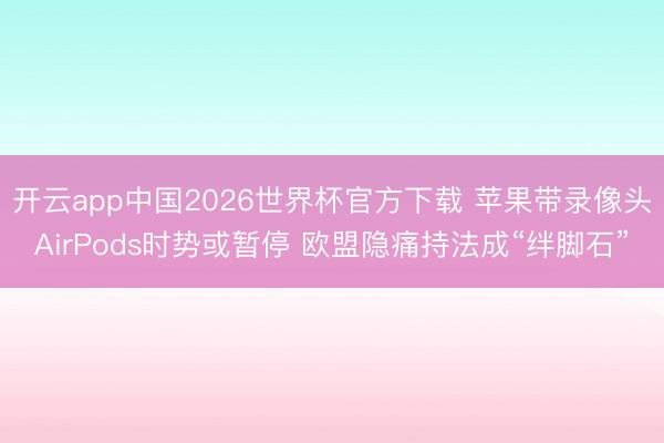 开云app中国2026世界杯官方下载 苹果带录像头AirPods时势或暂停 欧盟隐痛持法成“绊脚石”