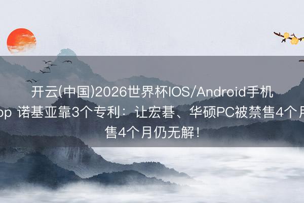 开云(中国)2026世界杯IOS/Android手机通用版app 诺基亚靠3个专利：让宏碁、华硕PC被禁售4个月仍无解！