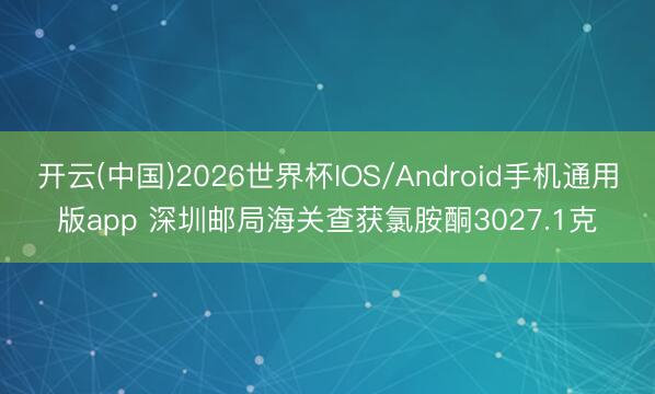 开云(中国)2026世界杯IOS/Android手机通用版app 深圳邮局海关查获氯胺酮3027.1克