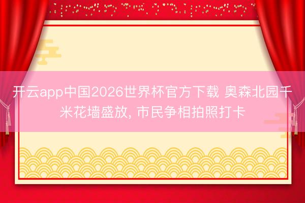 开云app中国2026世界杯官方下载 奥森北园千米花墙盛放， 市民争相拍照打卡