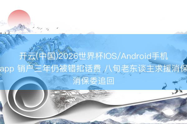 开云(中国)2026世界杯IOS/Android手机通用版app 销户三年仍被错扣话费 八旬老东谈主求援消保委追回
