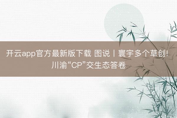 开云app官方最新版下载 图说丨寰宇多个草创! 川渝“CP”交生态答卷