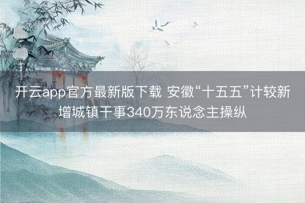 开云app官方最新版下载 安徽“十五五”计较新增城镇干事340万东说念主操纵