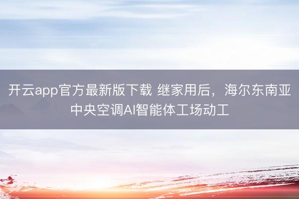 开云app官方最新版下载 继家用后，海尔东南亚中央空调AI智能体工场动工