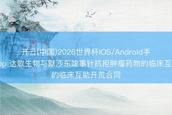 开云(中国)2026世界杯IOS/Android手机通用版app 达歌生物与默沙东竣事针抗拒肿瘤药物的临床互助开荒合同