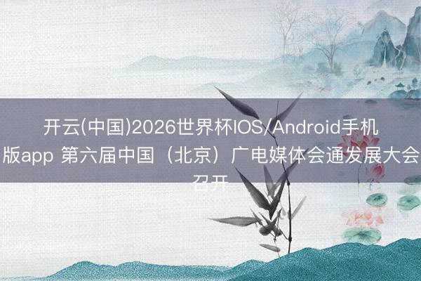 开云(中国)2026世界杯IOS/Android手机通用版app 第六届中国（北京）广电媒体会通发展大会召开