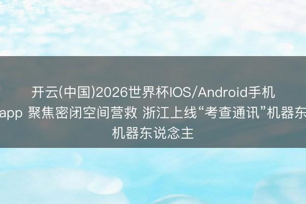 开云(中国)2026世界杯IOS/Android手机通用版app 聚焦密闭空间营救 浙江上线“考查通讯”机器东说念主