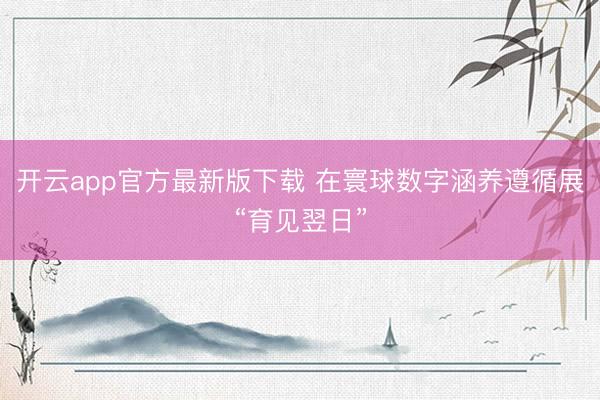 开云app官方最新版下载 在寰球数字涵养遵循展“育见翌日”