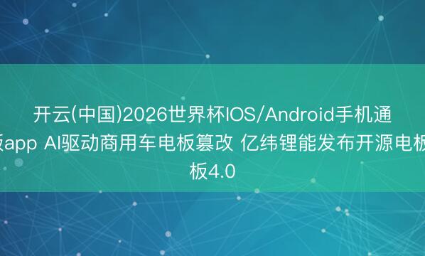 开云(中国)2026世界杯IOS/Android手机通用版app AI驱动商用车电板篡改 亿纬锂能发布开源电板4.0