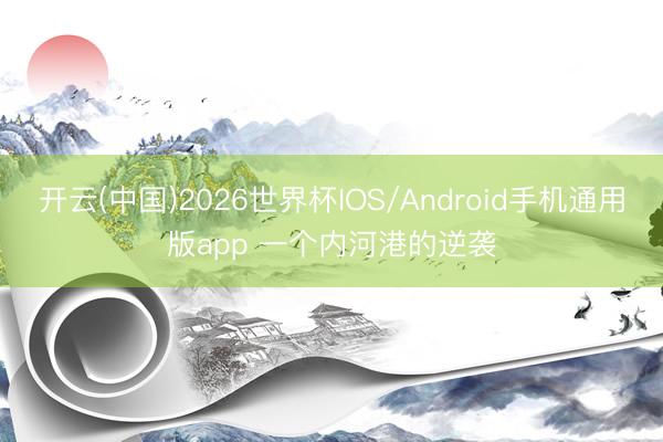 开云(中国)2026世界杯IOS/Android手机通用版app 一个内河港的逆袭