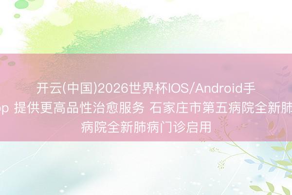 开云(中国)2026世界杯IOS/Android手机通用版app 提供更高品性治愈服务 石家庄市第五病院全新肺病门诊启用